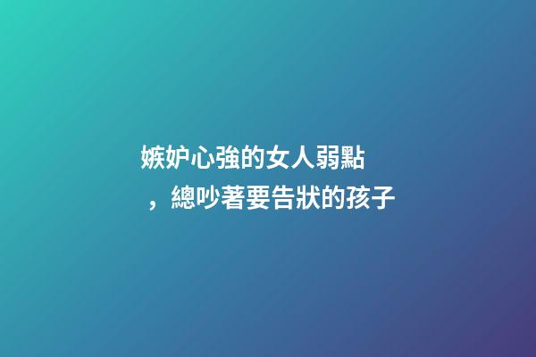 嫉妒心強的女人弱點，總吵著要告狀的孩子-第1張-觀點-玄機派
